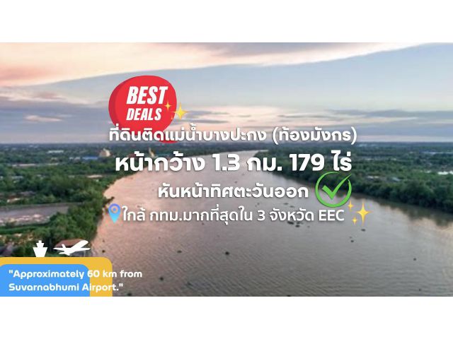 ที่ดินติดแม่น้ำบางปะกง (ท้องมังกร)  ไร่ละ 1.2 ลบ. หน้ากว้างกว่า 1.2 กม. 179 ไร่ หันหน้าทิศตะวันออก อีกด้านติด ถ.สาธารณะ ใกล้กับ กทม.มากที่สุดใน EEC